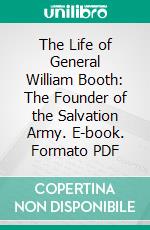 The Life of General William Booth: The Founder of the Salvation Army. E-book. Formato PDF ebook