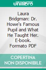 Laura Bridgman: Dr. Howe's Famous Pupil and What He Taught Her. E-book. Formato PDF ebook