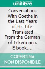 Conversations With Goethe in the Last Years of His Life: Translated From the German of Eckermann. E-book. Formato PDF ebook