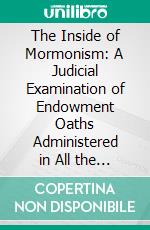 The Inside of Mormonism: A Judicial Examination of Endowment Oaths Administered in All the Mormon Temples. E-book. Formato PDF ebook di United States District Court