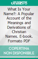 What Is Your Name?: A Popular Account of the Meanings and Derivations of Christian Names. E-book. Formato PDF ebook