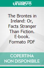 The Brontes in Ireland: Or, Facts Stranger Than Fiction. E-book. Formato PDF