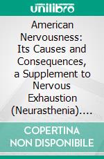 American Nervousness: Its Causes and Consequences, a Supplement to Nervous Exhaustion (Neurasthenia). E-book. Formato PDF ebook di George M. Beard