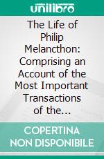 The Life of Philip Melancthon: Comprising an Account of the Most Important Transactions of the Reformation. E-book. Formato PDF ebook