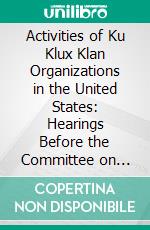 Activities of Ku Klux Klan Organizations in the United States: Hearings Before the Committee on Un-American Activities, House of Representatives, Eighty-Ninth Congress, Second Session. E-book. Formato PDF