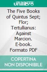 The Five Books of Quintus Sept; Flor; Tertullianus: Against Marcion. E-book. Formato PDF ebook di Peter Holmes