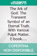 The Ark of God: The Transient Symbol of an Eternal Truth With Various Pulpit Matter. E-book. Formato PDF ebook