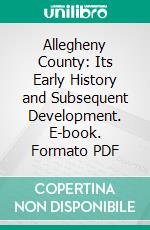 Allegheny County: Its Early History and Subsequent Development. E-book. Formato PDF ebook