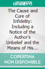 The Cause and Cure of Infidelity: Including a Notice of the Author's Unbelief and the Means of His Rescue. E-book. Formato PDF ebook di David Nelson