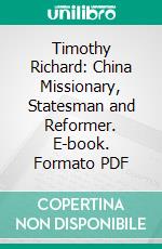 Timothy Richard: China Missionary, Statesman and Reformer. E-book. Formato PDF ebook