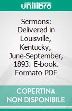 Sermons: Delivered in Louisville, Kentucky, June-September, 1893. E-book. Formato PDF ebook