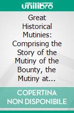 Great Historical Mutinies: Comprising the Story of the Mutiny of the Bounty, the Mutiny at Spithead, the Mutiny at the Nore, Mutinies in Highland Regiments and the Indian Mutiny. E-book. Formato PDF ebook