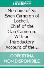 Memoirs of Sir Ewen Cameron of Locheill, Chief of the Clan Cameron: With an Introductory Account of the History and Antiquities of That Family and of the Neighbouring Clans. E-book. Formato PDF ebook