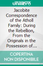 Jacobite Correspondence of the Atholl Family: During the Rebellion, From the Originals in the Possession of James Erskine of Aberdona, Esq.. E-book. Formato PDF ebook di John Hill Burton