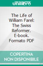 The Life of William Farel: The Swiss Reformer. E-book. Formato PDF ebook