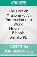 The Foreign Missionary: An Incarnation of a World Movement. E-book. Formato PDF ebook