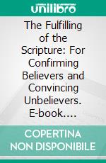 The Fulfilling of the Scripture: For Confirming Believers and Convincing Unbelievers. E-book. Formato PDF ebook