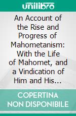 An Account of the Rise and Progress of Mahometanism: With the Life of Mahomet, and a Vindication of Him and His Religion From the Calumnies of the Christians. E-book. Formato PDF ebook di Henry Stubbe