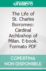 The Life of St. Charles Borromeo: Cardinal Archbishop of Milan. E-book. Formato PDF ebook