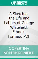 A Sketch of the Life and Labors of George Whitefield. E-book. Formato PDF ebook