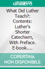 What Did Luther Teach?: Contents: Luther's Shorter Catechism, With Preface. E-book. Formato PDF