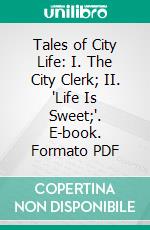 Tales of City Life: I. The City Clerk; II. 'Life Is Sweet;'. E-book. Formato PDF