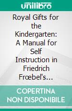 Royal Gifts for the Kindergarten: A Manual for Self Instruction in Friedrich Frœbel's Principles of Education. E-book. Formato PDF ebook di Frances Post van Norstrand