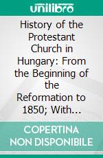 History of the Protestant Church in Hungary: From the Beginning of the Reformation to 1850; With Special Reference to Transylvania. E-book. Formato PDF ebook