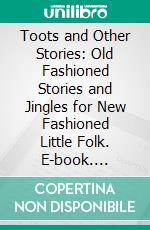 Toots and Other Stories: Old Fashioned Stories and Jingles for New Fashioned Little Folk. E-book. Formato PDF ebook di Anna Adams Gordon