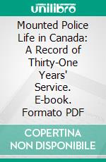 Mounted Police Life in Canada: A Record of Thirty-One Years' Service. E-book. Formato PDF ebook