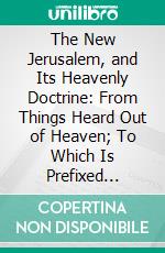 The New Jerusalem, and Its Heavenly Doctrine: From Things Heard Out of Heaven; To Which Is Prefixed Something Concerning the New Heaven and the New Earth. E-book. Formato PDF ebook di Emanuel Swedenborg