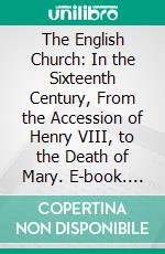 The English Church: In the Sixteenth Century, From the Accession of Henry VIII, to the Death of Mary. E-book. Formato PDF ebook di James Gairdner