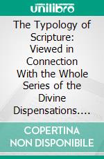 The Typology of Scripture: Viewed in Connection With the Whole Series of the Divine Dispensations. E-book. Formato PDF ebook di Patrick Fairbairn