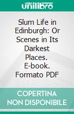 Slum Life in Edinburgh: Or Scenes in Its Darkest Places. E-book. Formato PDF ebook
