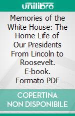 Memories of the White House: The Home Life of Our Presidents From Lincoln to Roosevelt. E-book. Formato PDF ebook