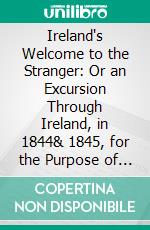 Ireland's Welcome to the Stranger: Or an Excursion Through Ireland, in 1844& 1845, for the Purpose of Personally Investigating the Condition of the Poor. E-book. Formato PDF ebook di A. Nicholson