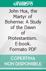 John Hus, the Martyr of Bohemia: A Study of the Dawn of Protestantism. E-book. Formato PDF ebook