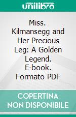 Miss. Kilmansegg and Her Precious Leg: A Golden Legend. E-book. Formato PDF