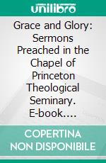 Grace and Glory: Sermons Preached in the Chapel of Princeton Theological Seminary. E-book. Formato PDF ebook di Geerhardus Vos