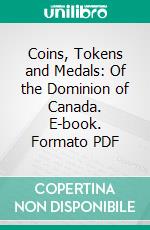 Coins, Tokens and Medals: Of the Dominion of Canada. E-book. Formato PDF ebook