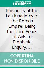 Prospects of the Ten Kingdoms of the Roman Empire: Being the Third Series of Aids to Prophetic Enquiry. E-book. Formato PDF ebook di Benjamin Wills Newton