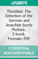 Throttled: The Detection of the German and Anarchist Bomb Plotters. E-book. Formato PDF ebook di Thomas J. Tunney