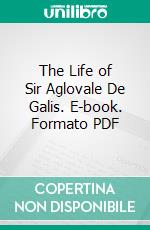 The Life of Sir Aglovale De Galis. E-book. Formato PDF