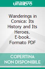 Wanderings in Corsica: Its History and Its Heroes. E-book. Formato PDF ebook