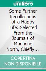 Some Further Recollections of a Happy Life: Selected From the Journals of Marianne North, Chiefly Between the Years 1859 and 1869. E-book. Formato PDF ebook di Mrs. John Addington Symonds