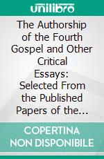 The Authorship of the Fourth Gospel and Other Critical Essays: Selected From the Published Papers of the Late Ezra Abbot. E-book. Formato PDF ebook di Ezra Abbot