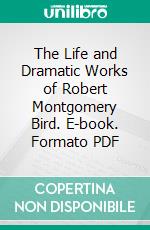 The Life and Dramatic Works of Robert Montgomery Bird. E-book. Formato PDF ebook