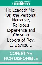 He Leadeth Me: Or, the Personal Narrative, Religious Experience and Christian Labors of Rev. E. Davies. E-book. Formato PDF ebook