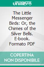 The Little Messenger Birds: Or, the Chimes of the Silver Bells. E-book. Formato PDF ebook