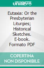 Eutaxia: Or the Presbyterian Liturgies; Historical Sketches. E-book. Formato PDF ebook di Charles Washington Baird